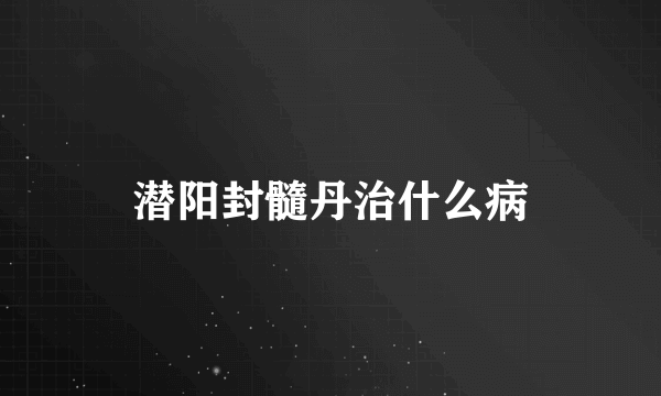 潜阳封髓丹治什么病