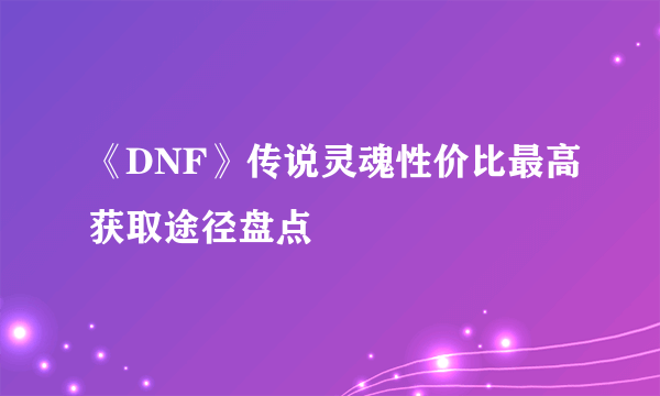 《DNF》传说灵魂性价比最高获取途径盘点