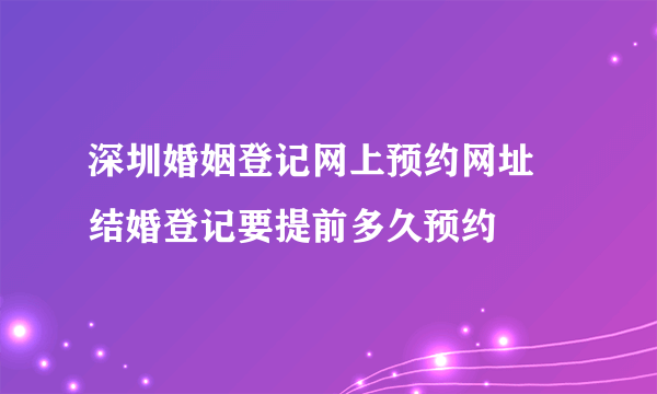 深圳婚姻登记网上预约网址  结婚登记要提前多久预约