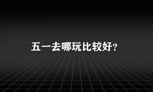 五一去哪玩比较好?