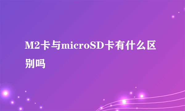 M2卡与microSD卡有什么区别吗