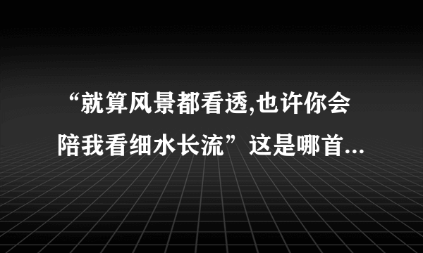 “就算风景都看透,也许你会陪我看细水长流”这是哪首歌的歌词