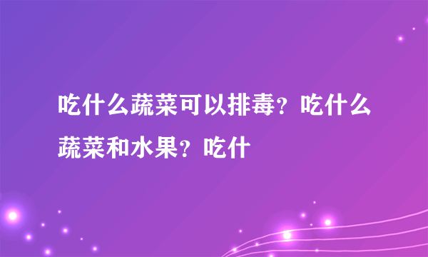 吃什么蔬菜可以排毒？吃什么蔬菜和水果？吃什