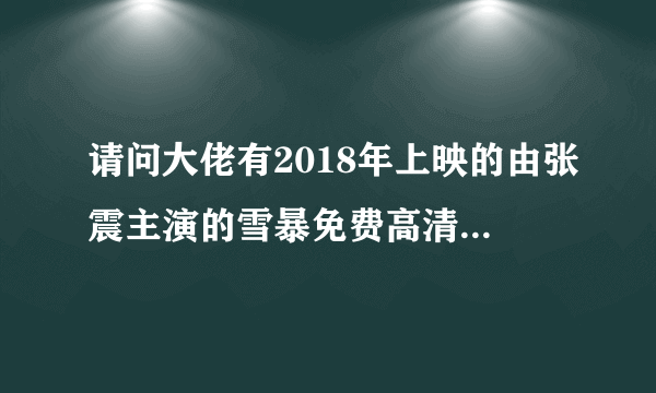 请问大佬有2018年上映的由张震主演的雪暴免费高清百度云资源吗