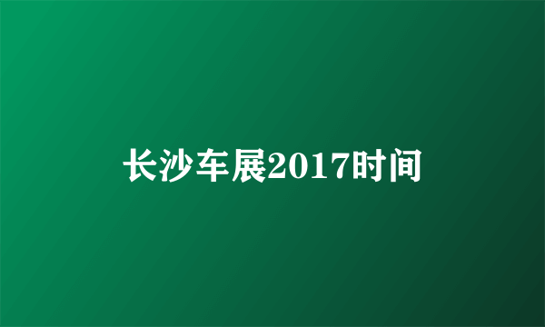 长沙车展2017时间