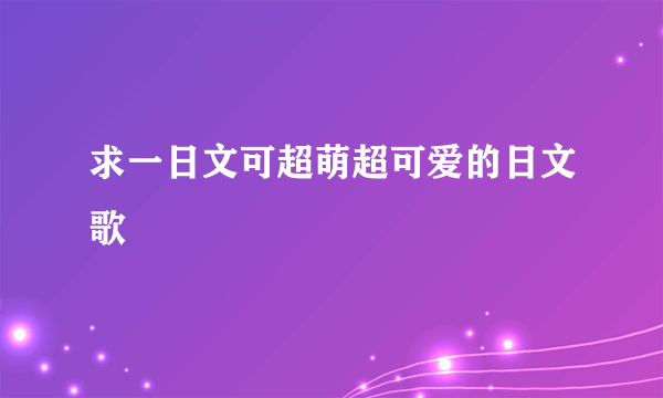 求一日文可超萌超可爱的日文歌