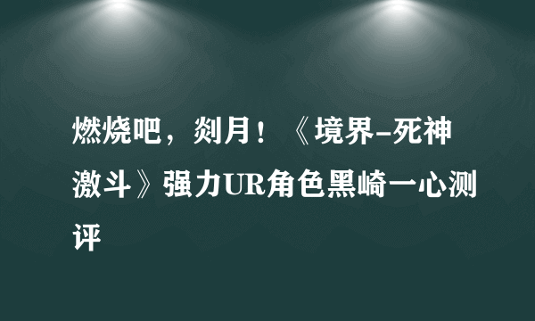 燃烧吧，剡月！《境界-死神激斗》强力UR角色黑崎一心测评
