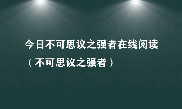 今日不可思议之强者在线阅读（不可思议之强者）