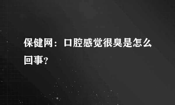 保健网：口腔感觉很臭是怎么回事？