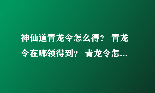 神仙道青龙令怎么得？ 青龙令在哪领得到？ 青龙令怎么弄来？