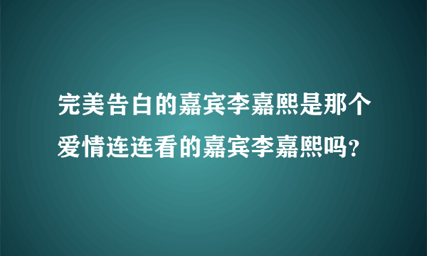 完美告白的嘉宾李嘉熙是那个爱情连连看的嘉宾李嘉熙吗？