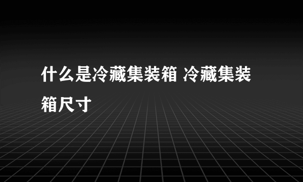 什么是冷藏集装箱 冷藏集装箱尺寸
