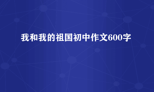 我和我的祖国初中作文600字