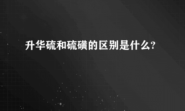 升华硫和硫磺的区别是什么?
