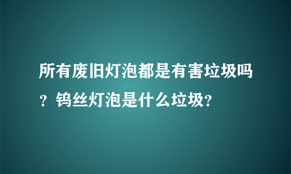 所有废旧灯泡都是有害垃圾吗?钨丝灯泡是什么垃圾?