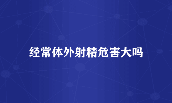 经常体外射精危害大吗