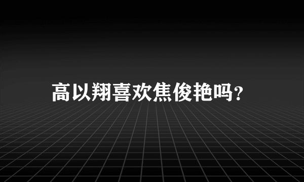 高以翔喜欢焦俊艳吗？