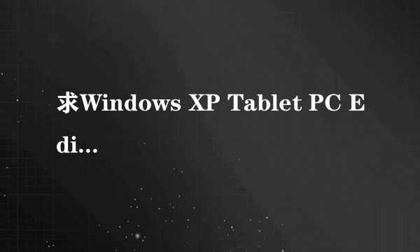 求Windows XP Tablet PC Edition 2005 中文版下载地址谢谢了，大神帮忙啊