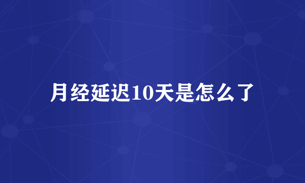 月经延迟10天是怎么了