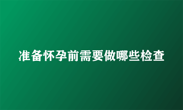 准备怀孕前需要做哪些检查