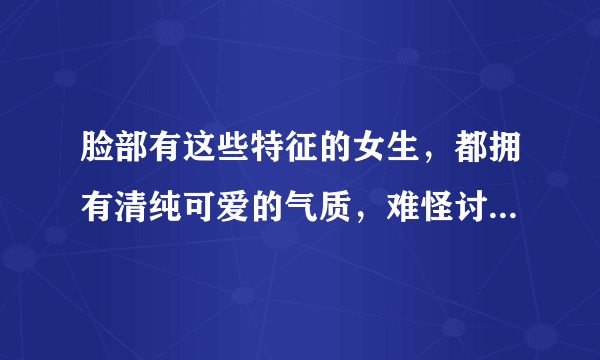 脸部有这些特征的女生，都拥有清纯可爱的气质，难怪讨男生喜欢！