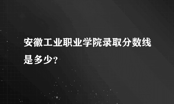 安徽工业职业学院录取分数线是多少？