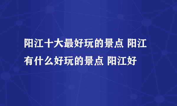 阳江十大最好玩的景点 阳江有什么好玩的景点 阳江好