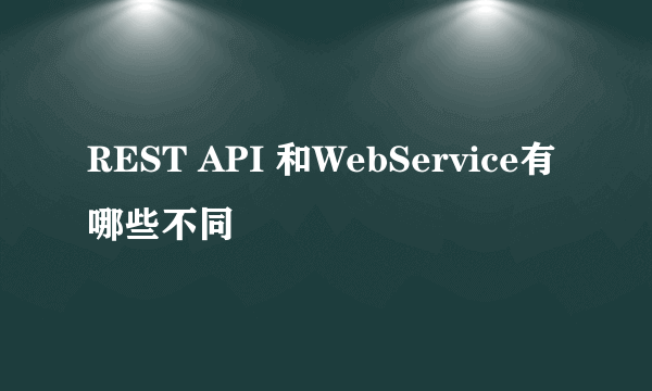 REST API 和WebService有哪些不同