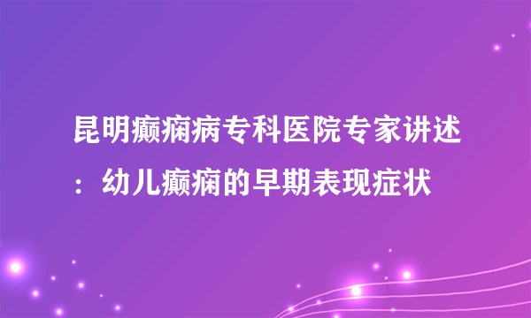 昆明癫痫病专科医院专家讲述：幼儿癫痫的早期表现症状