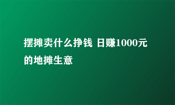 摆摊卖什么挣钱 日赚1000元的地摊生意