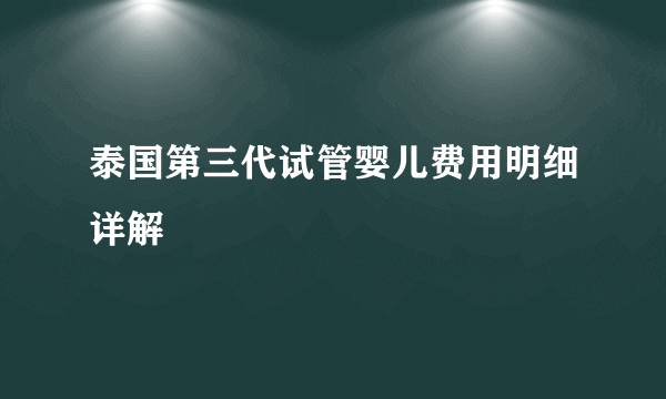 泰国第三代试管婴儿费用明细详解