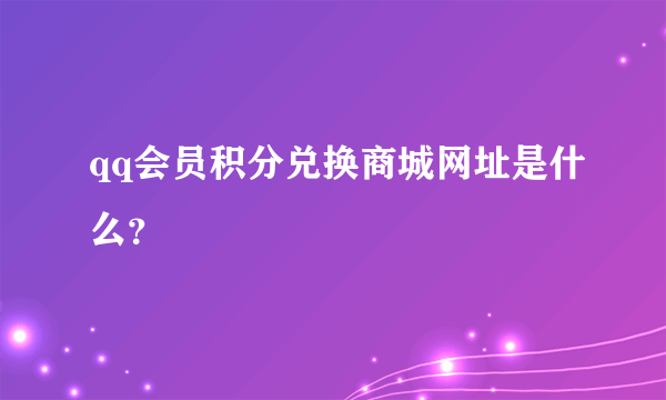 qq会员积分兑换商城网址是什么？