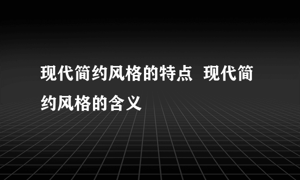 现代简约风格的特点  现代简约风格的含义