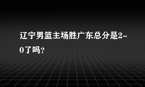 辽宁男篮主场胜广东总分是2-0了吗？