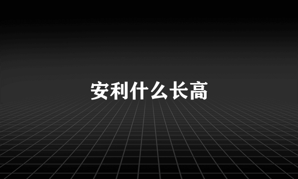 安利什么长高