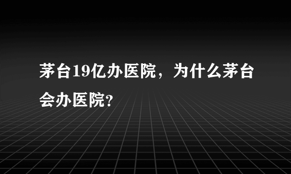 茅台19亿办医院,为什么茅台会办医院?