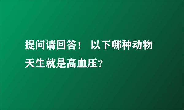 提问请回答！ 以下哪种动物天生就是高血压？