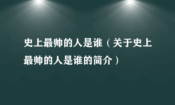 史上最帅的人是谁（关于史上最帅的人是谁的简介）