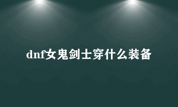 dnf女鬼剑士穿什么装备