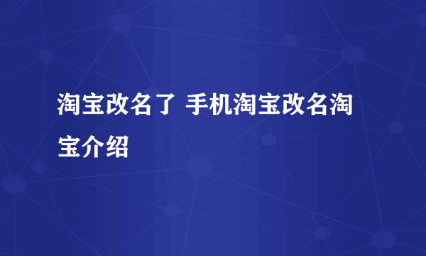淘宝改名了 手机淘宝改名淘宝介绍