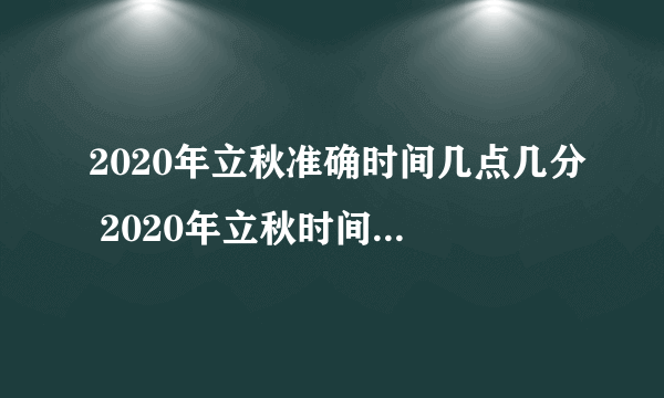2020年立秋准确时间几点几分 2020年立秋时间是早还是晚