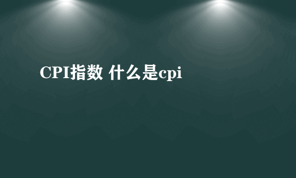 CPI指数 什么是cpi

 