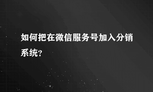 如何把在微信服务号加入分销系统？