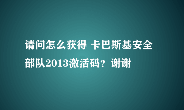 请问怎么获得 卡巴斯基安全部队2013激活码？谢谢