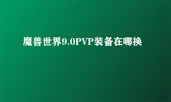 魔兽世界9.0PVP装备在哪换