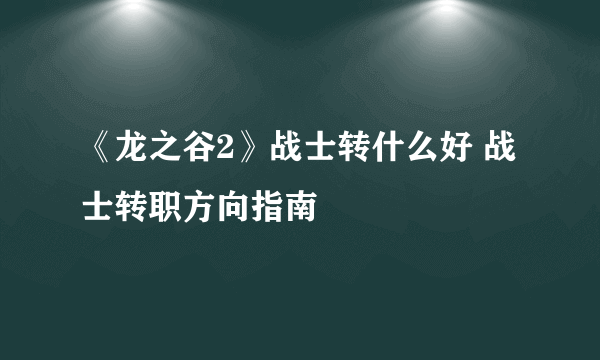 《龙之谷2》战士转什么好 战士转职方向指南