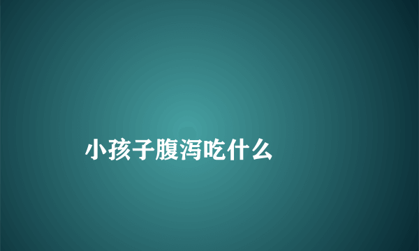 
    小孩子腹泻吃什么
  