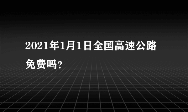 2021年1月1日全国高速公路免费吗？
