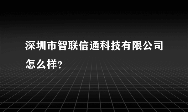 深圳市智联信通科技有限公司怎么样?