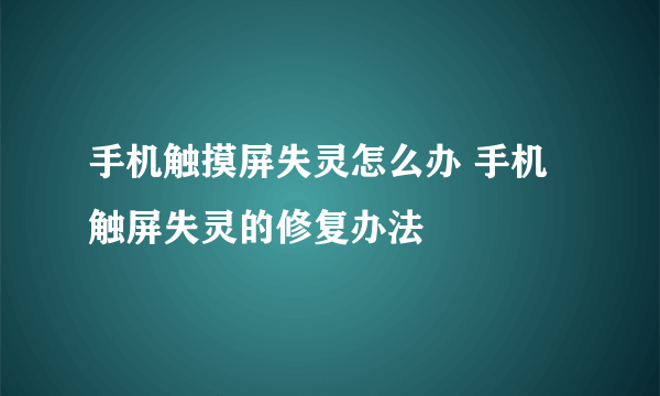 手机触摸屏失灵怎么办 手机触屏失灵的修复办法